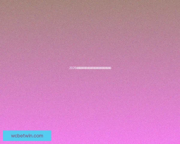 2026年世界杯比赛预测：球队表现分析与冠军争夺战前瞻